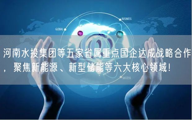 河南水投集团等五家省属重点国企达成战略合作，聚焦新能源、新型储能等六大核心领域！