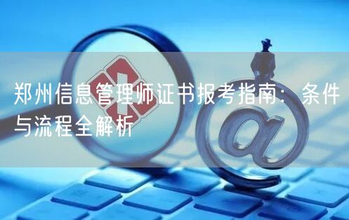 郑州信息管理师证书报考指南：条件与流程全解析