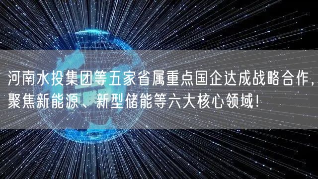河南水投集团等五家省属重点国企达成战略合作，聚焦新能源、新型储能等六大核心领域！