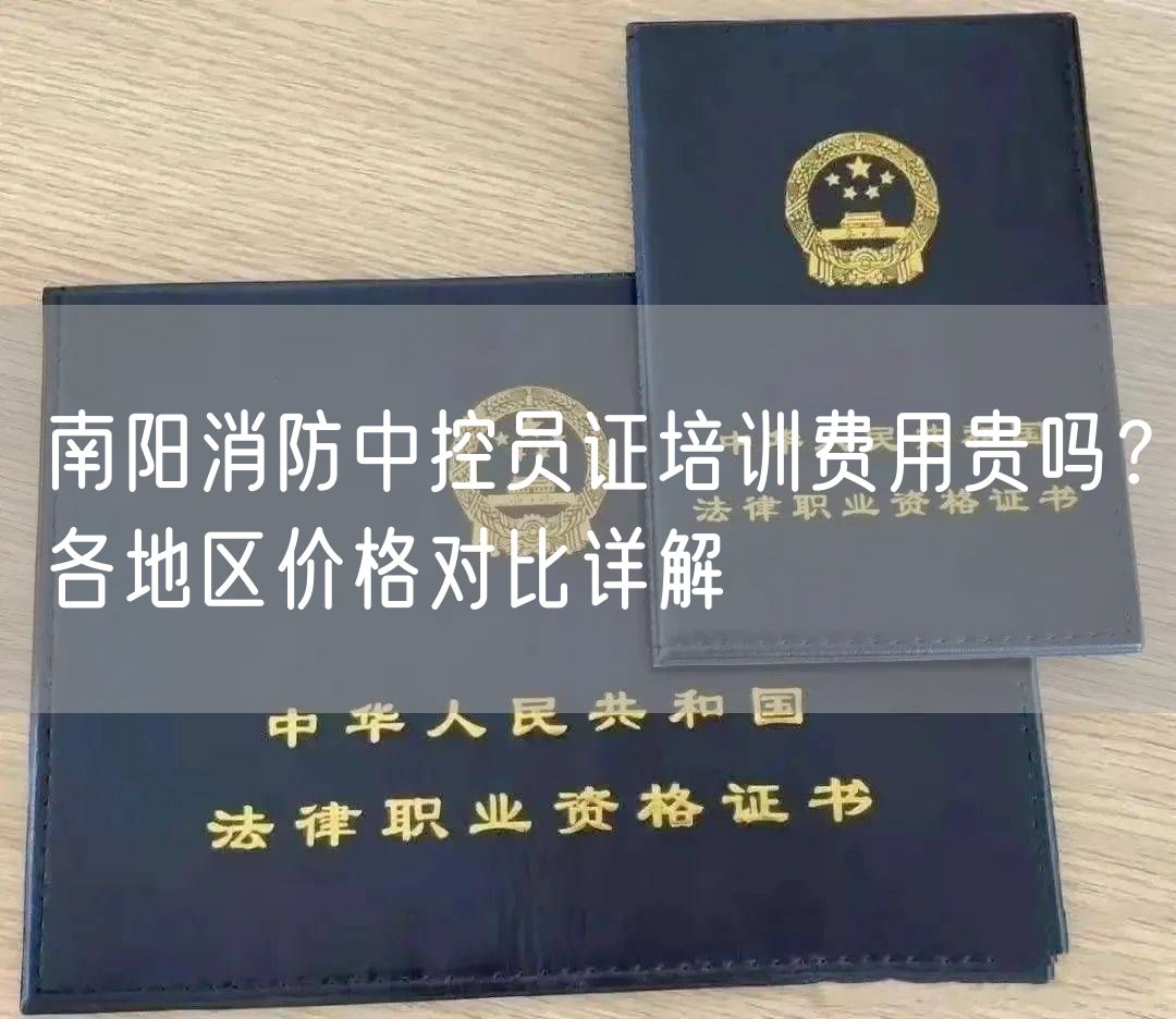 南阳消防中控员证培训费用贵吗？各地区价格对比详解